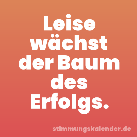 Leise wächst der Baum des Erfolgs.