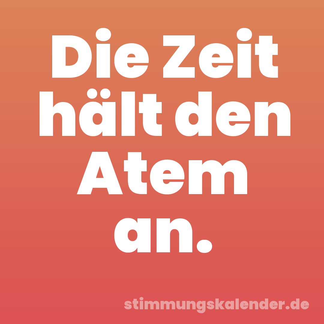 Die Zeit hält den Atem an.