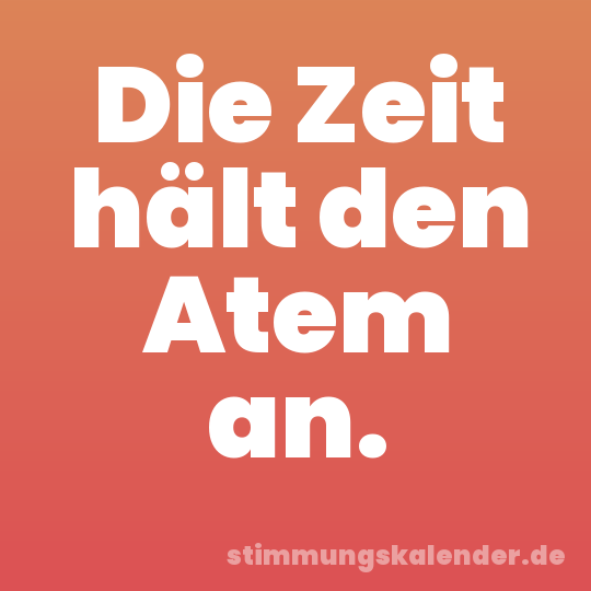 Die Zeit hält den Atem an.