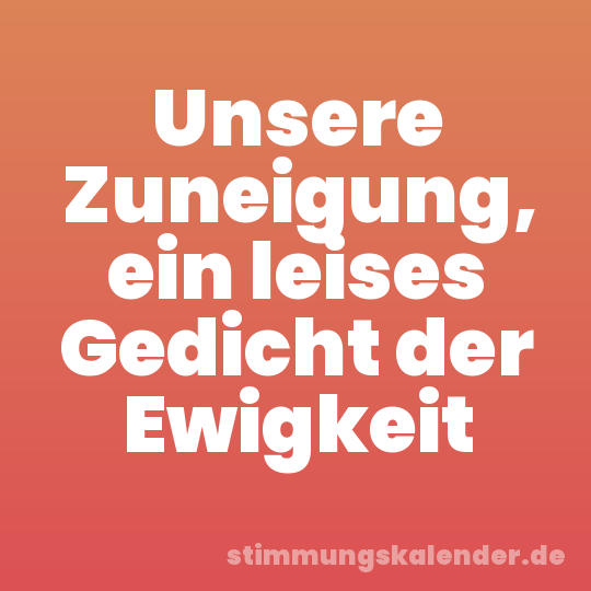 Unsere Zuneigung, ein leises Gedicht der Ewigkeit