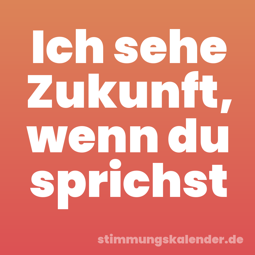 Ich sehe Zukunft, wenn du sprichst