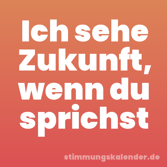 Ich sehe Zukunft, wenn du sprichst