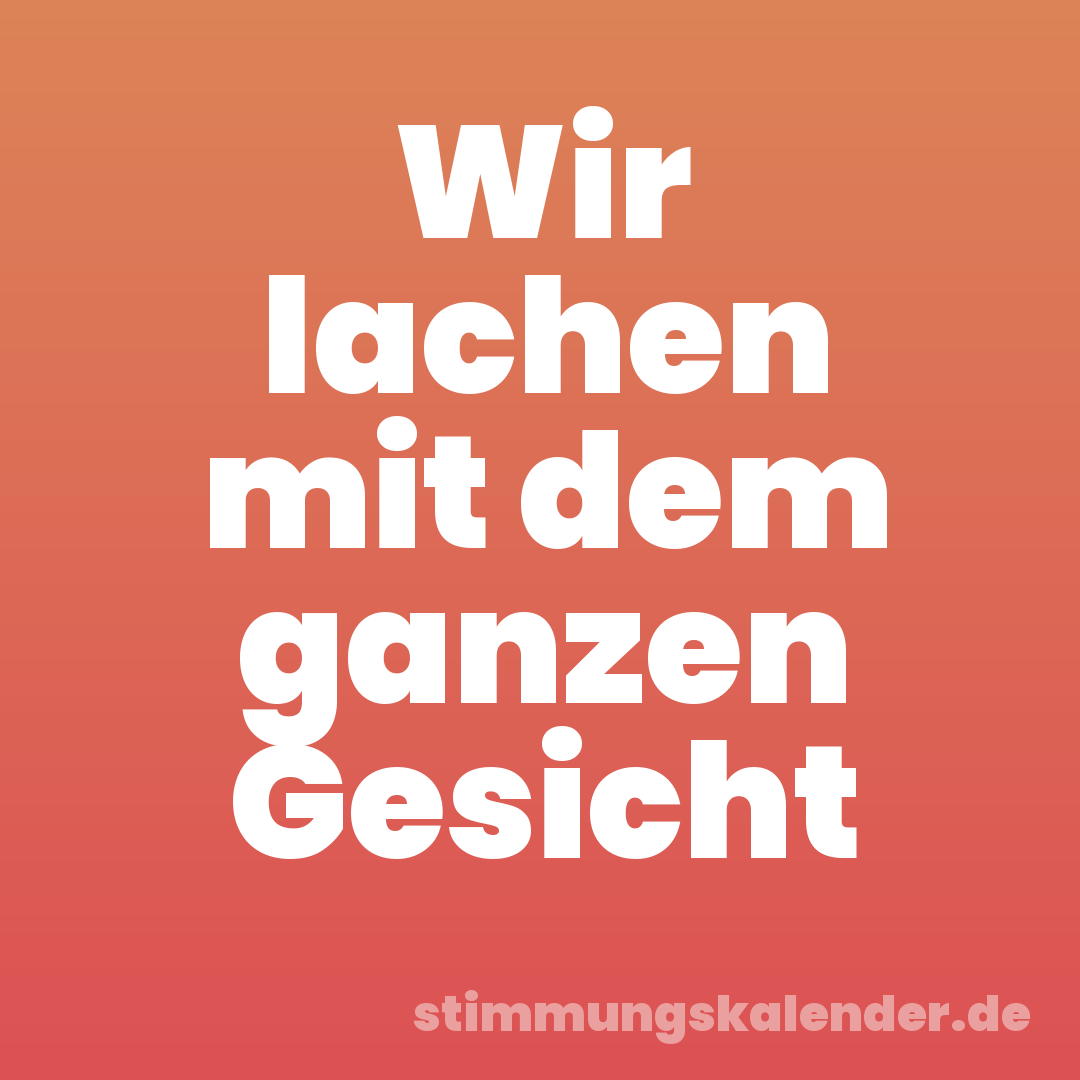 Wir lachen mit dem ganzen Gesicht