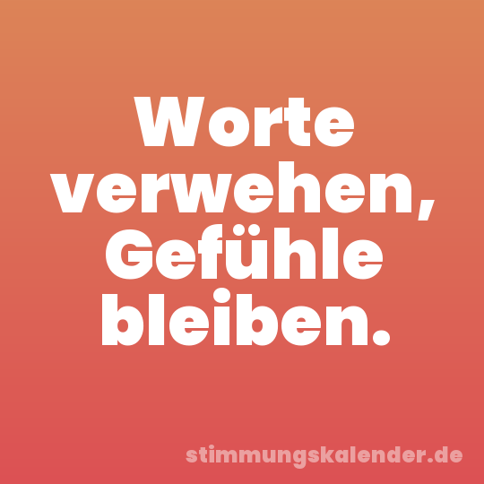 Worte verwehen, Gefühle bleiben.