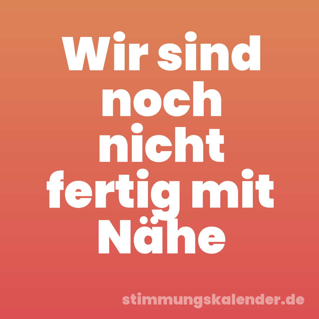 Wir sind noch nicht fertig mit Nähe