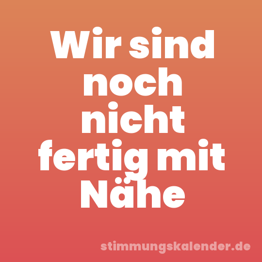 Wir sind noch nicht fertig mit Nähe