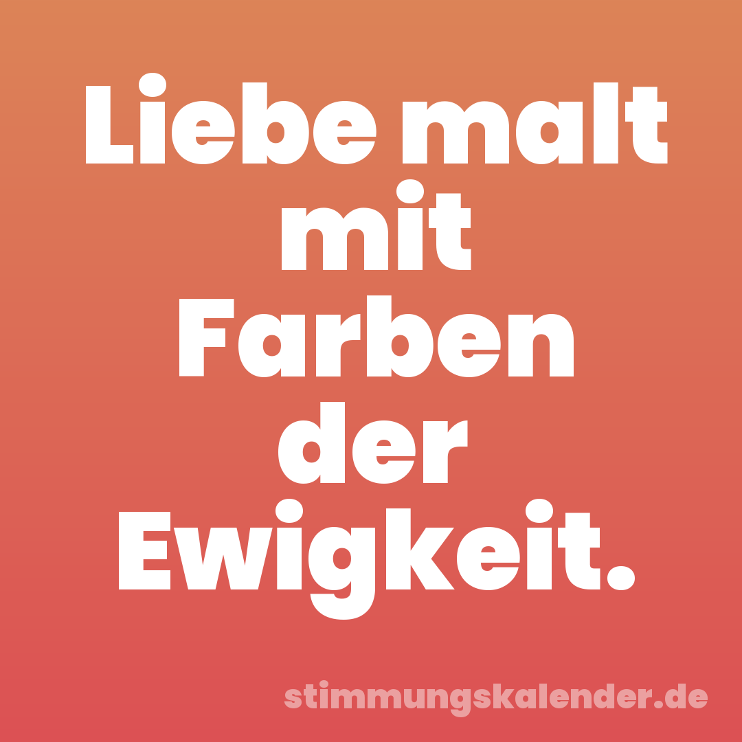 Liebe malt mit Farben der Ewigkeit.