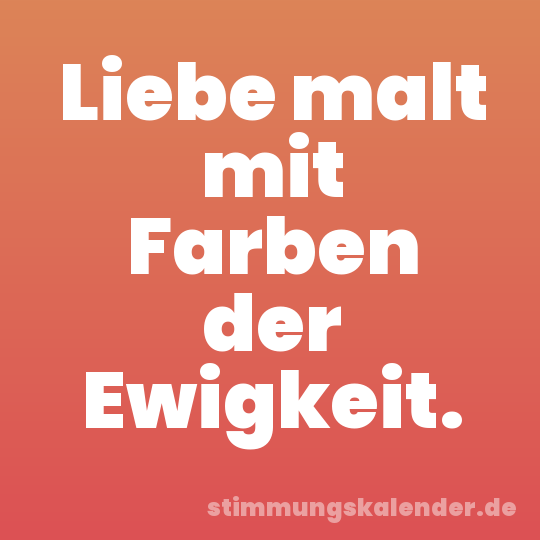 Liebe malt mit Farben der Ewigkeit.