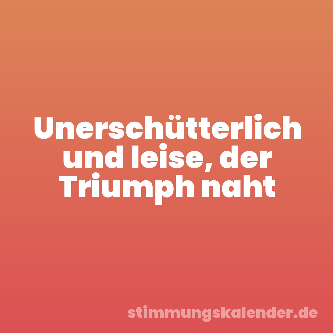 Unerschütterlich und leise, der Triumph naht