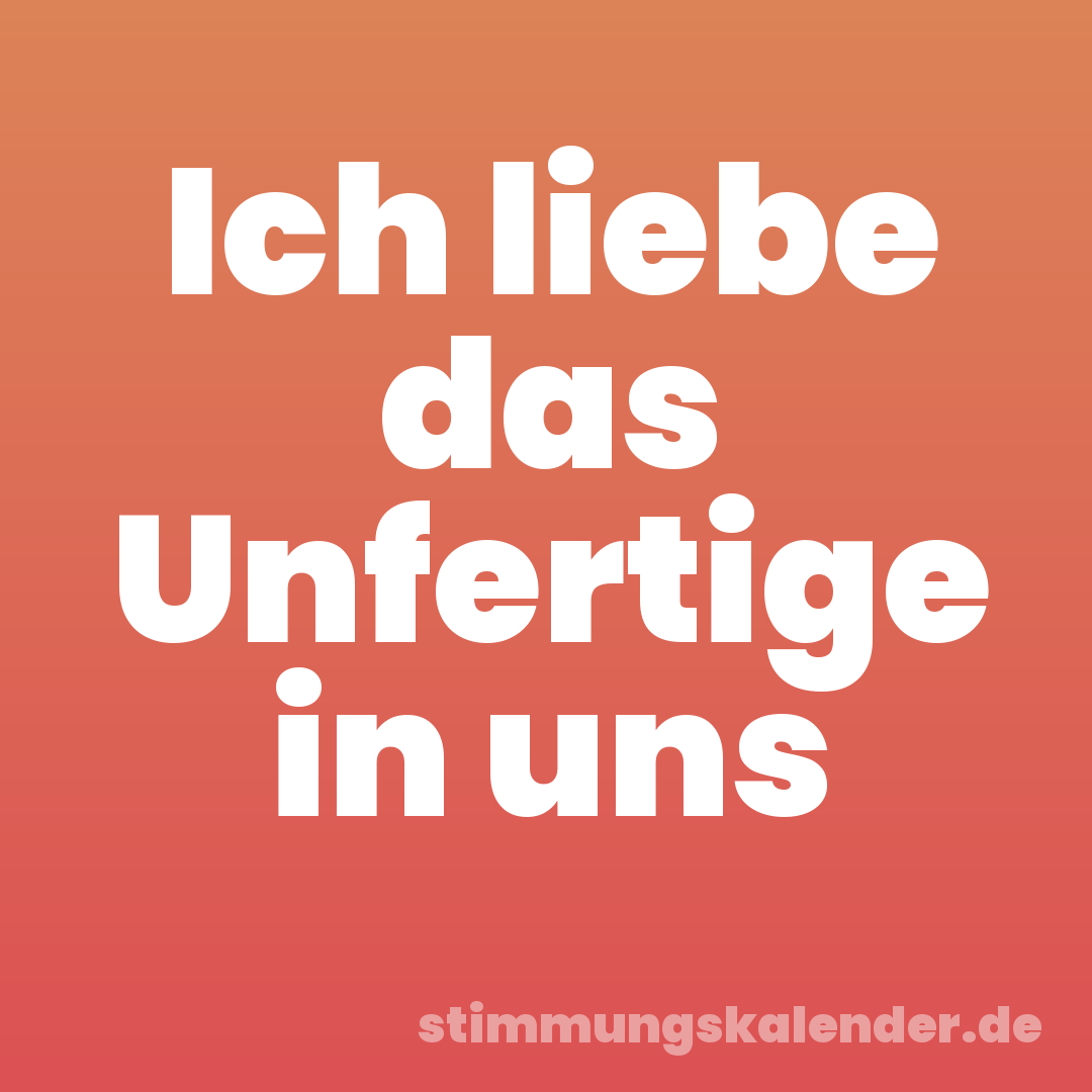 Ich liebe das Unfertige in uns