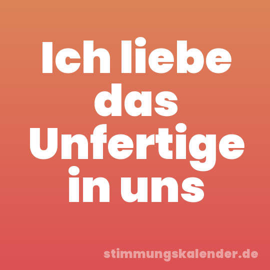 Ich liebe das Unfertige in uns