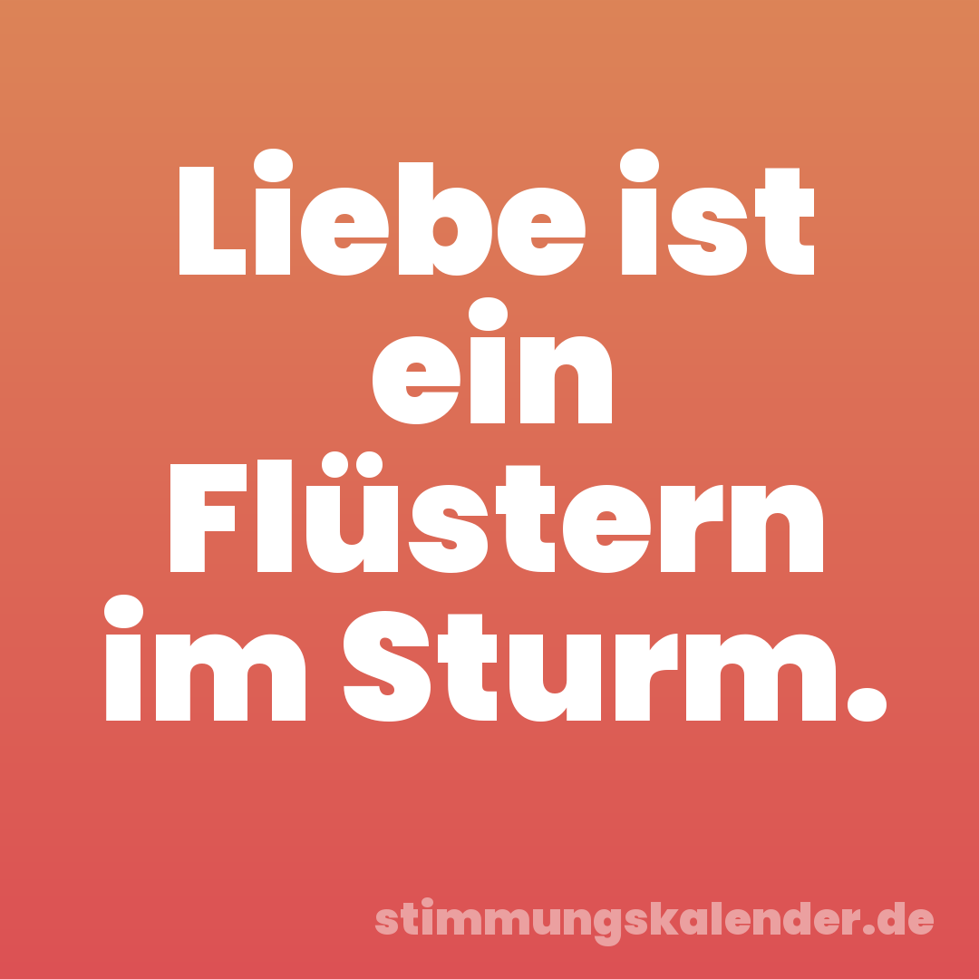 Liebe ist ein Flüstern im Sturm.