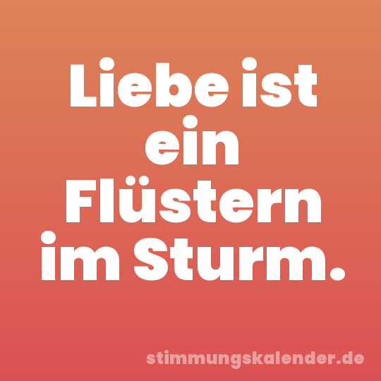 Liebe ist ein Flüstern im Sturm.