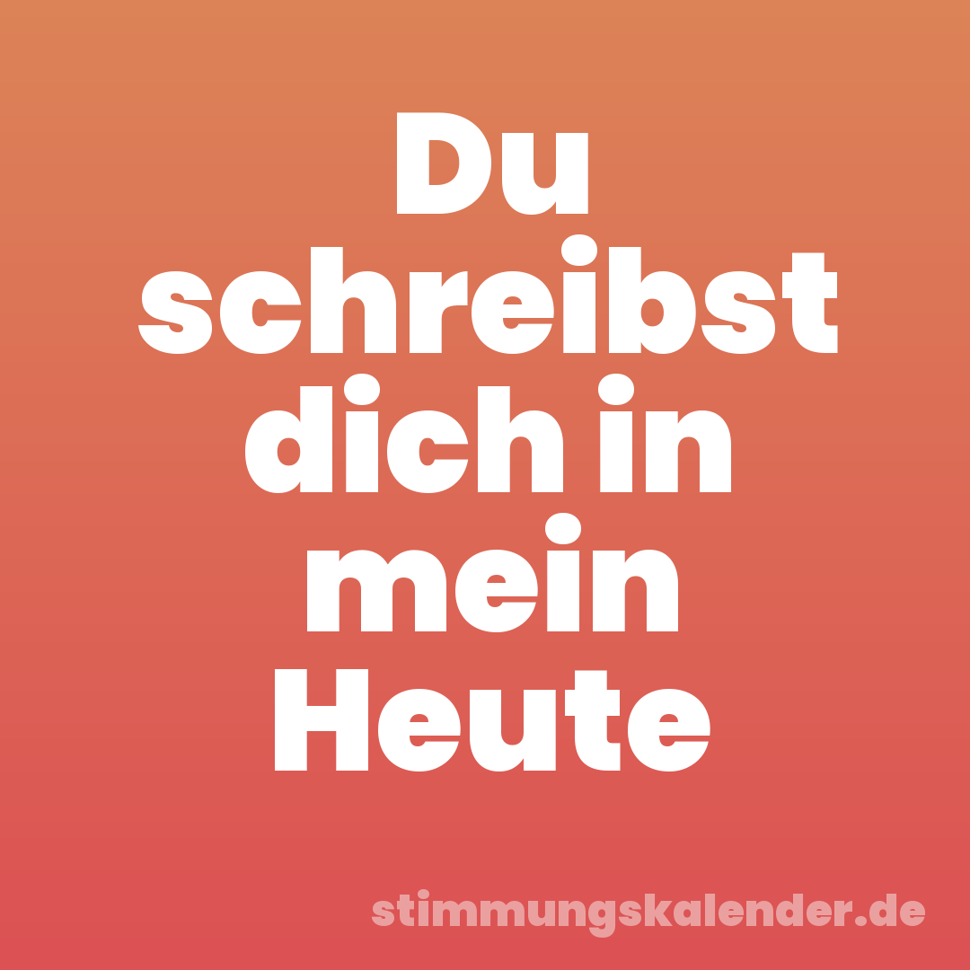 Du schreibst dich in mein Heute