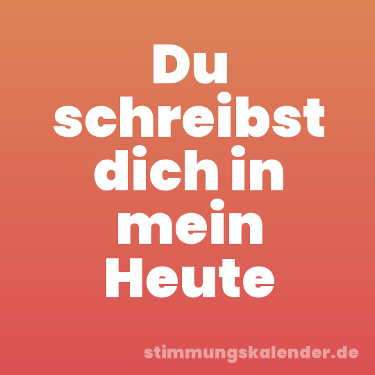 Du schreibst dich in mein Heute