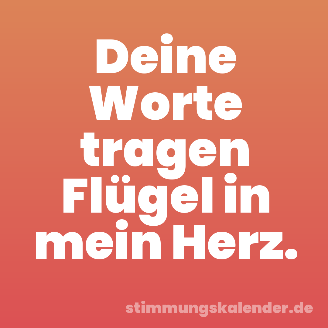 Deine Worte tragen Flügel in mein Herz.
