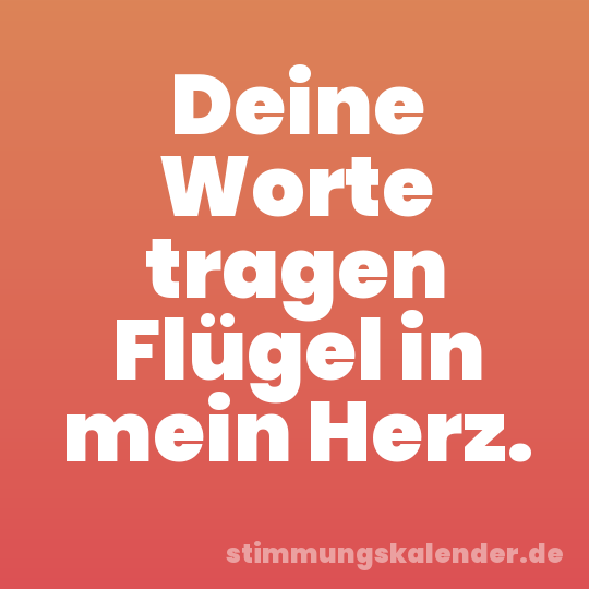 Deine Worte tragen Flügel in mein Herz.