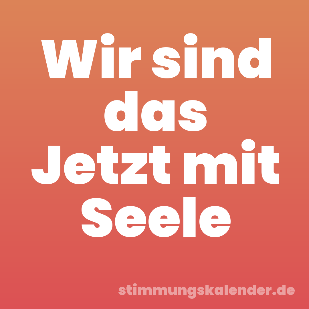 Wir sind das Jetzt mit Seele