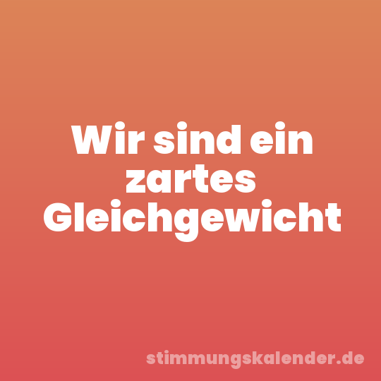 Wir sind ein zartes Gleichgewicht