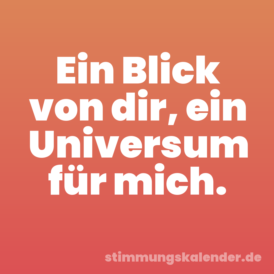 Ein Blick von dir, ein Universum für mich.