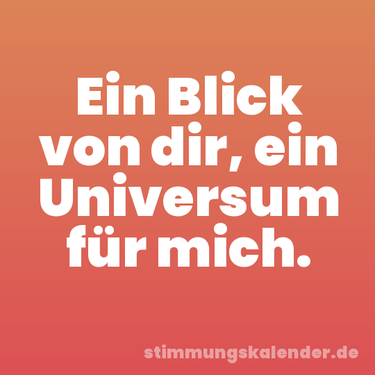 Ein Blick von dir, ein Universum für mich.