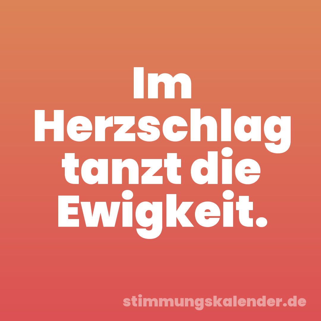 Im Herzschlag tanzt die Ewigkeit.