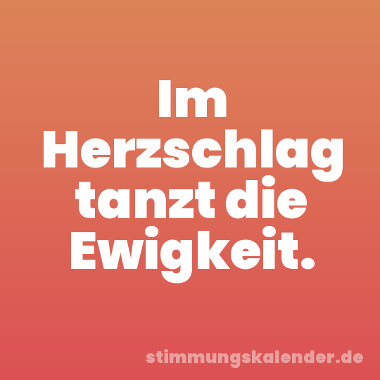 Im Herzschlag tanzt die Ewigkeit.