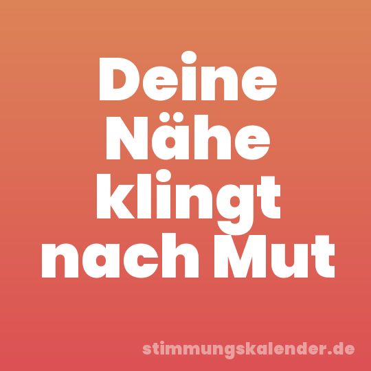 Deine Nähe klingt nach Mut