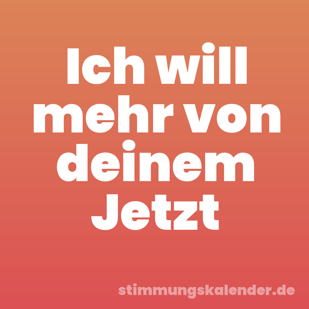Ich will mehr von deinem Jetzt