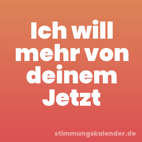 Ich will mehr von deinem Jetzt