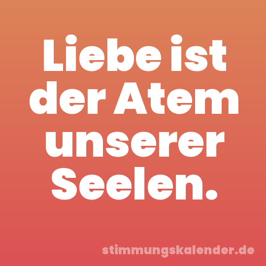 Liebe ist der Atem unserer Seelen.