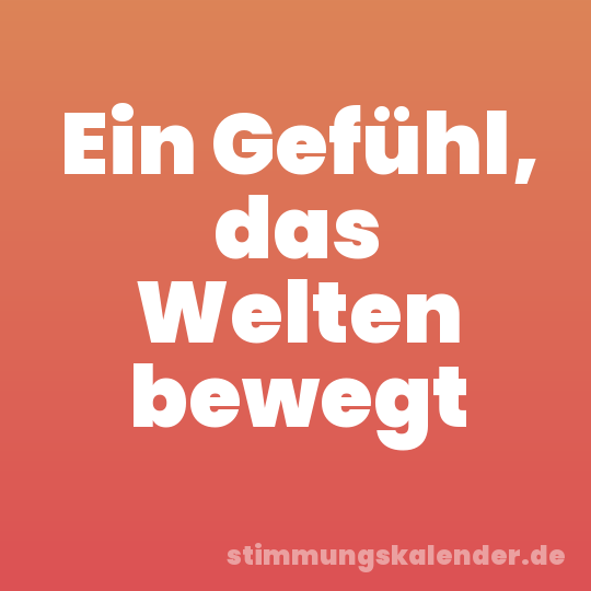 Ein Gefühl, das Welten bewegt
