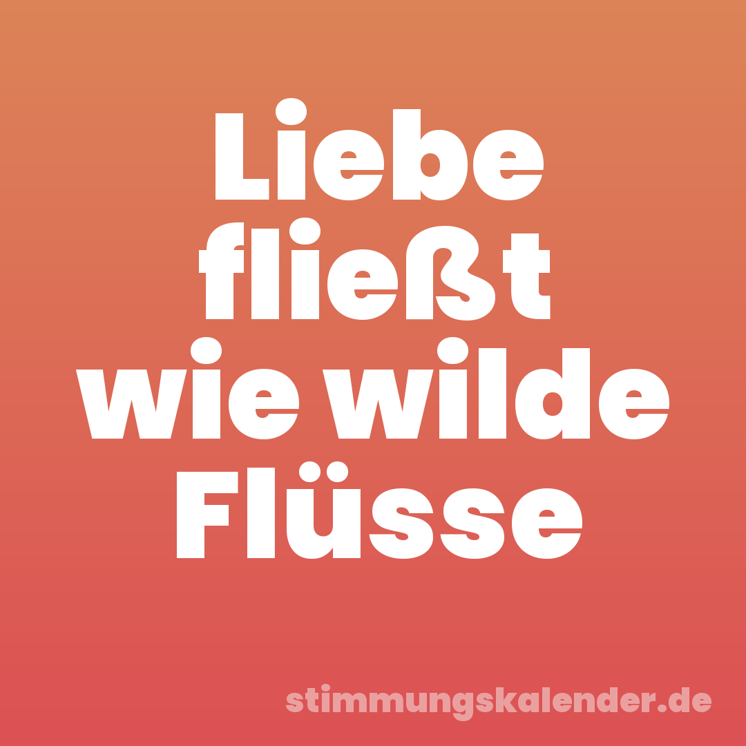 Liebe fließt wie wilde Flüsse