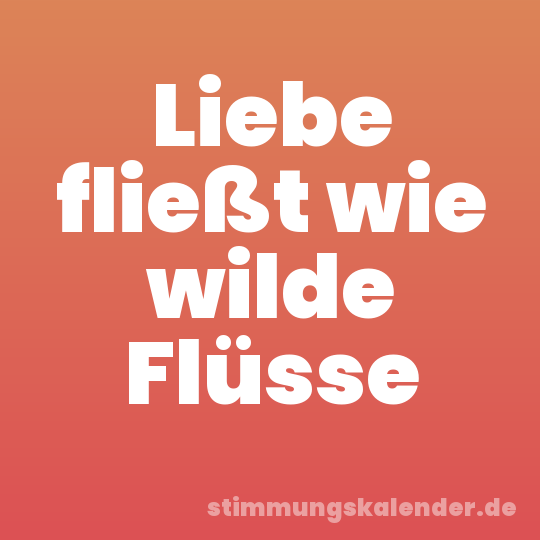 Liebe fließt wie wilde Flüsse