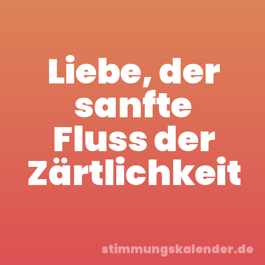 Liebe, der sanfte Fluss der Zärtlichkeit