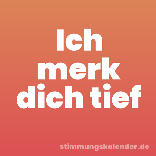 Ich merk dich tief