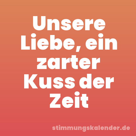 Unsere Liebe, ein zarter Kuss der Zeit
