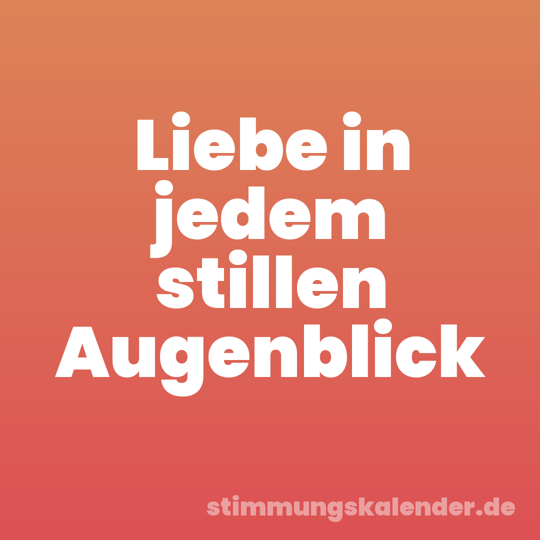 Liebe in jedem stillen Augenblick