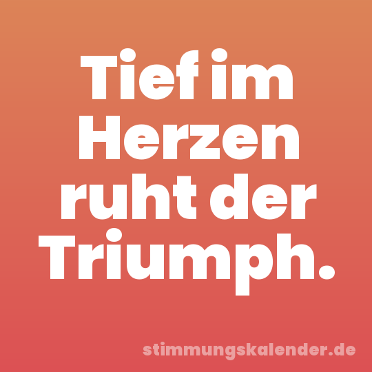 Tief im Herzen ruht der Triumph.