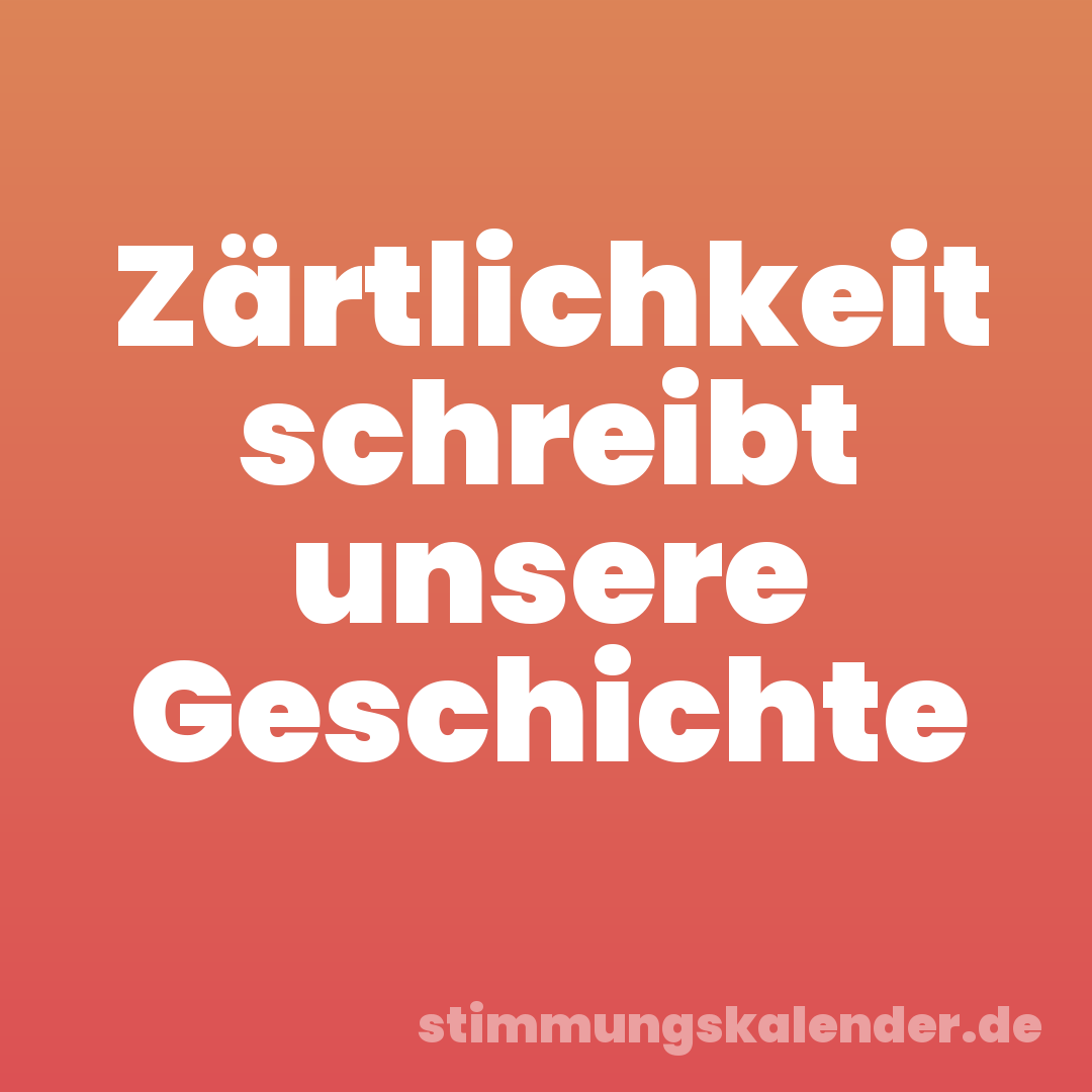 Zärtlichkeit schreibt unsere Geschichte