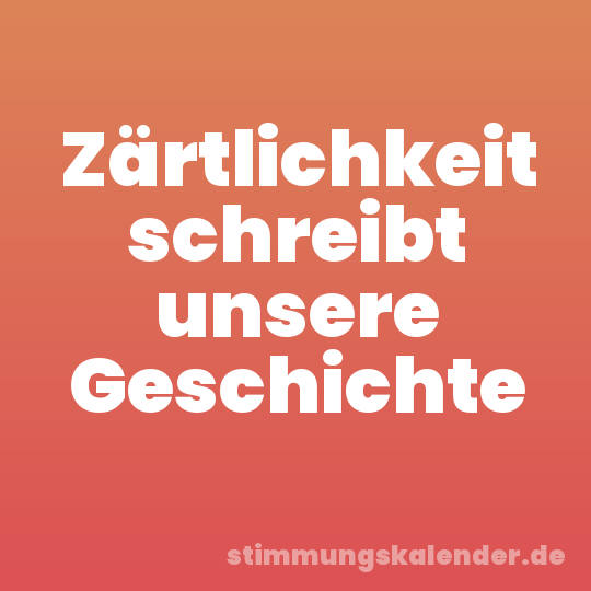 Zärtlichkeit schreibt unsere Geschichte
