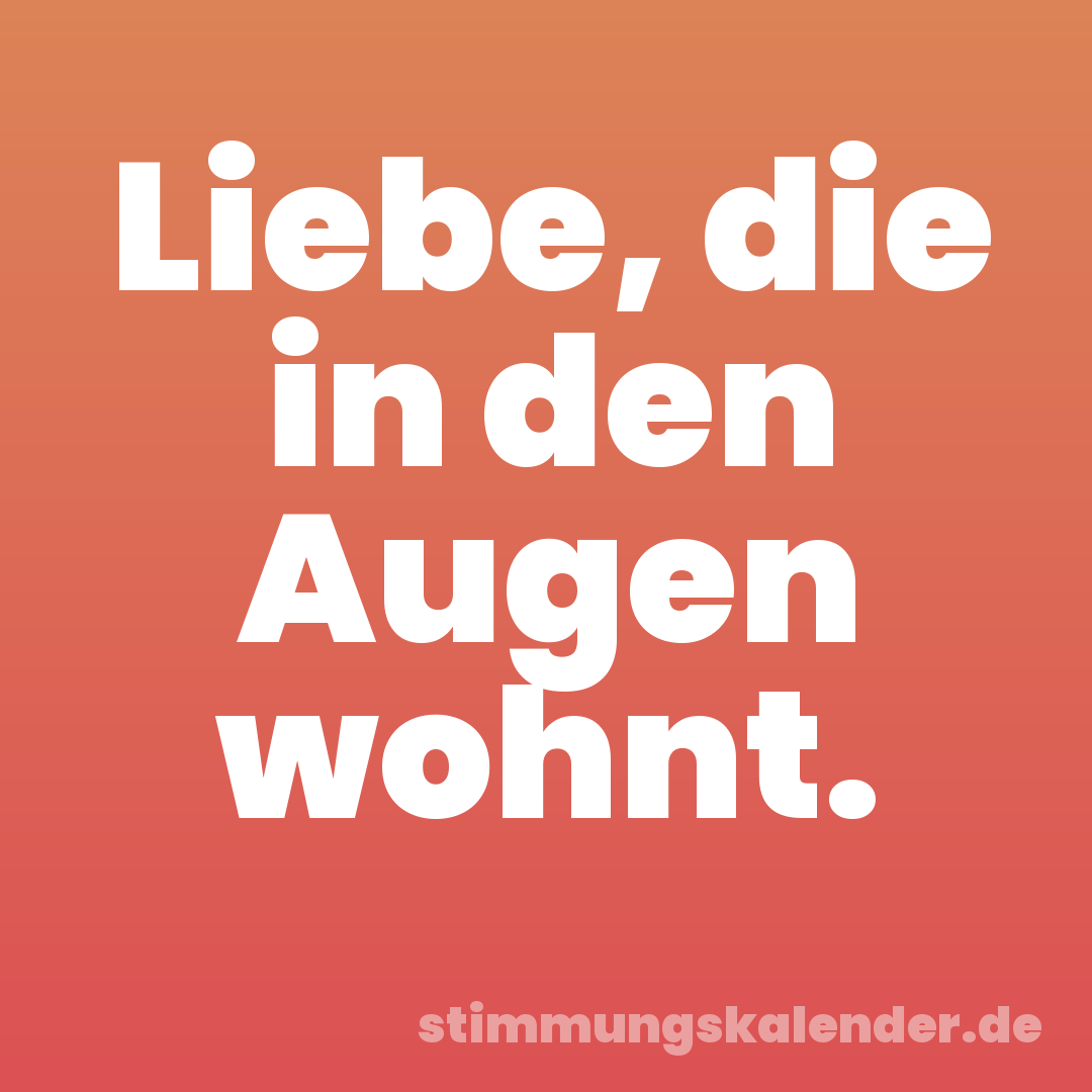 Liebe, die in den Augen wohnt.