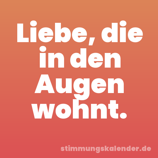 Liebe, die in den Augen wohnt.