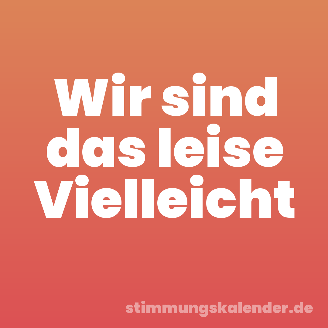 Wir sind das leise Vielleicht