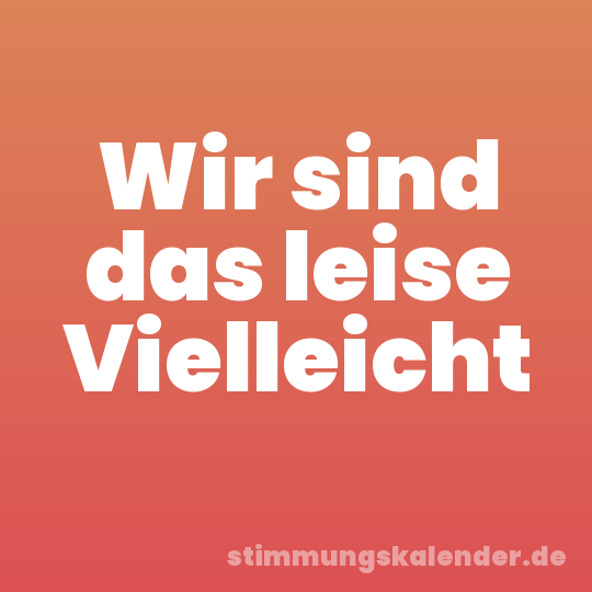 Wir sind das leise Vielleicht