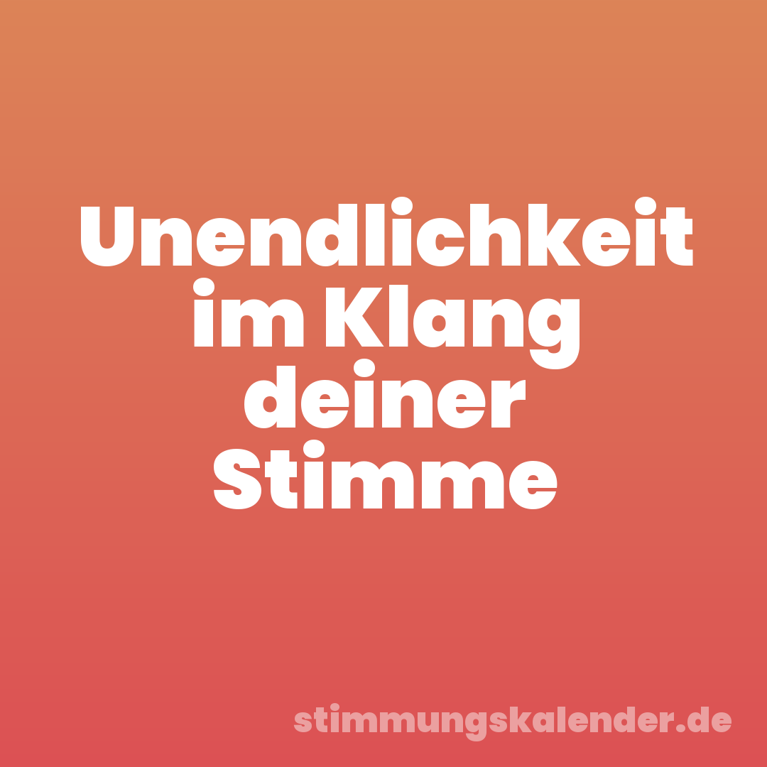 Unendlichkeit im Klang deiner Stimme