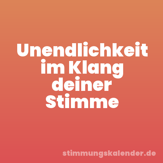 Unendlichkeit im Klang deiner Stimme