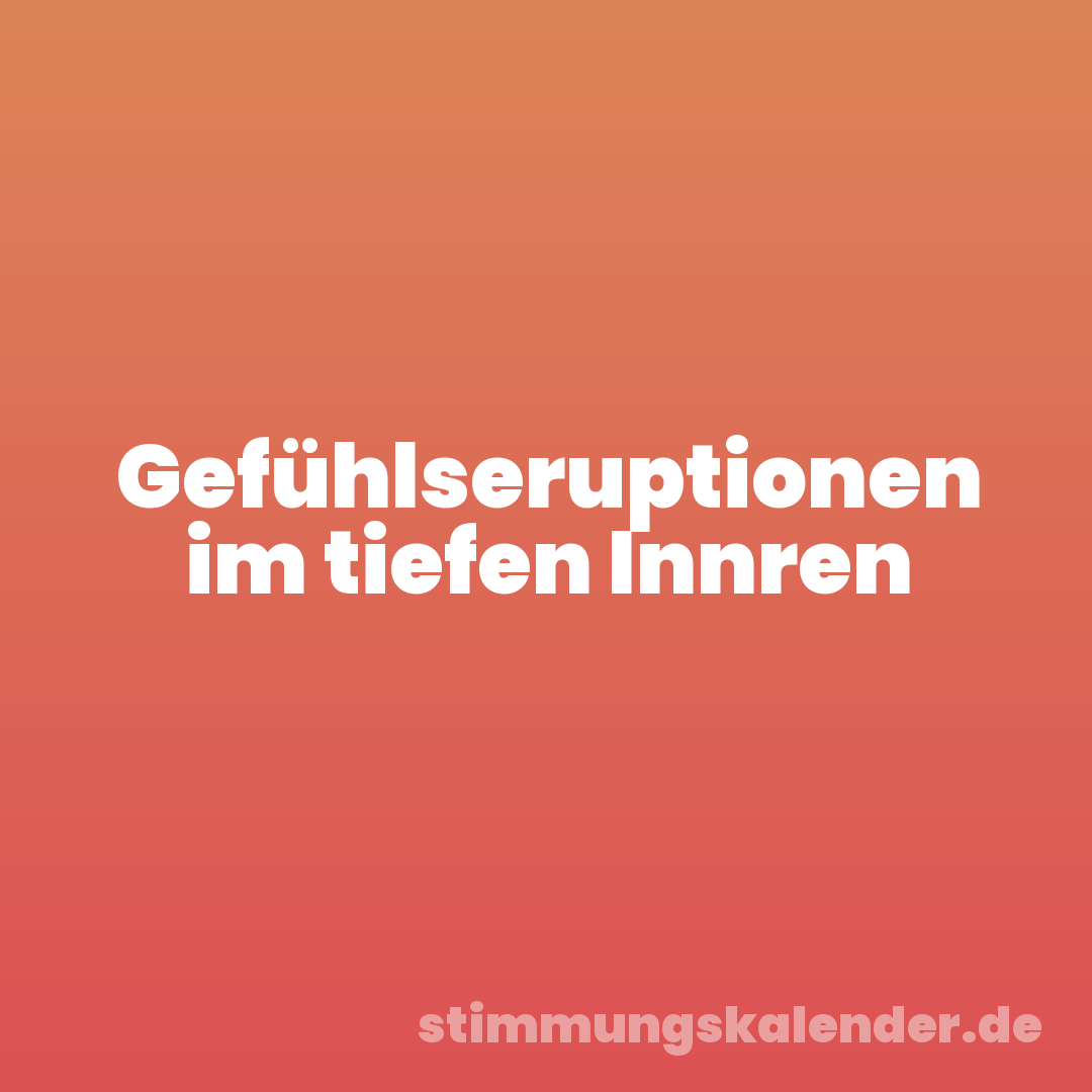 Gefühlseruptionen im tiefen Innren