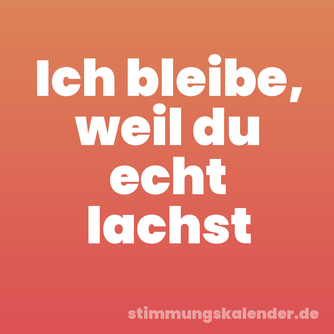 Ich bleibe, weil du echt lachst