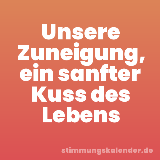 Unsere Zuneigung, ein sanfter Kuss des Lebens